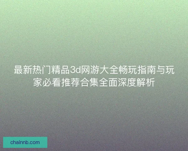 最新热门精品3d网游大全畅玩指南与玩家必看推荐合集全面深度解析 最新热门精品3d网游大全畅玩指南与玩家必看推荐合集全面深度解析