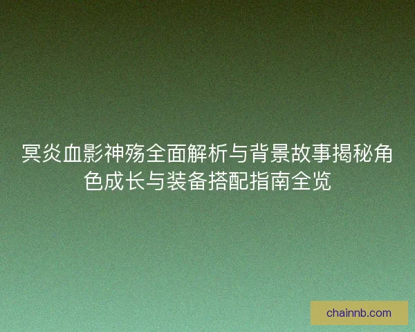 冥炎血影神殇全面解析与背景故事揭秘角色成长与装备搭配指南全览 冥炎血影神殇全面解析与背景故事揭秘角色成长与装备搭配指南全览