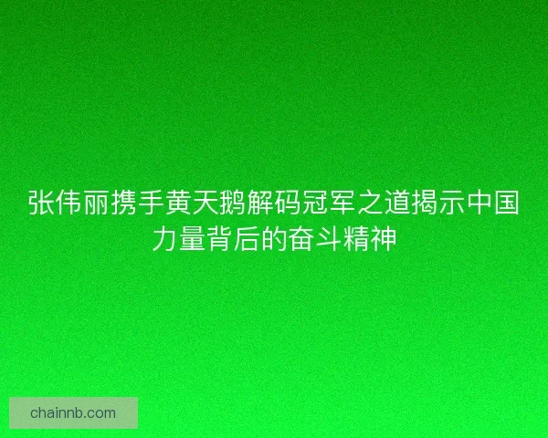 张伟丽携手黄天鹅解码冠军之道揭示中国力量背后的奋斗精神