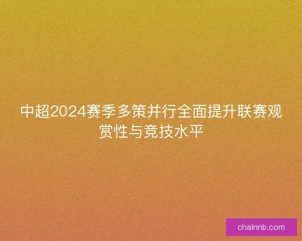 中超2024赛季多策并行全面提升联赛观赏性与竞技水平