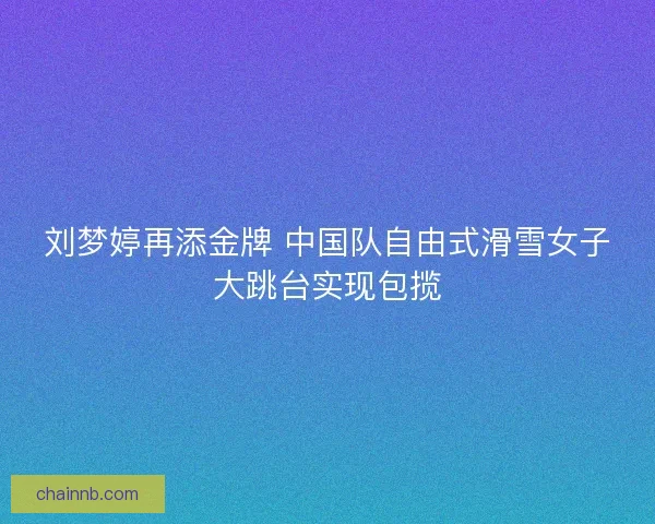 刘梦婷再添金牌 中国队自由式滑雪女子大跳台实现包揽