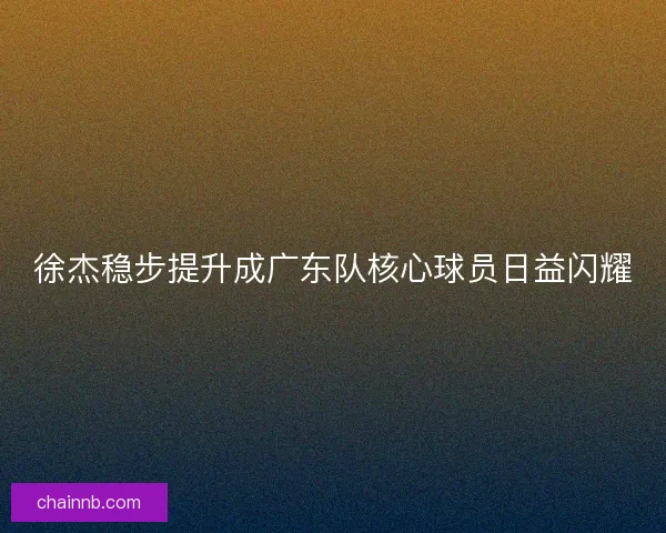 徐杰稳步提升成广东队核心球员日益闪耀