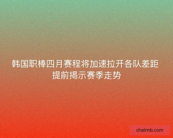韩国职棒四月赛程将加速拉开各队差距 提前揭示赛季走势