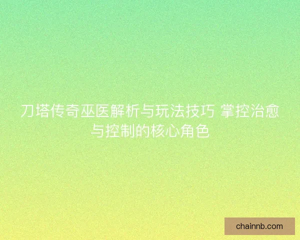 刀塔传奇巫医解析与玩法技巧 掌控治愈与控制的核心角色