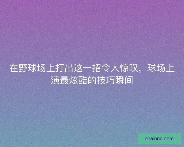 在野球场上打出这一招令人惊叹，球场上演最炫酷的技巧瞬间