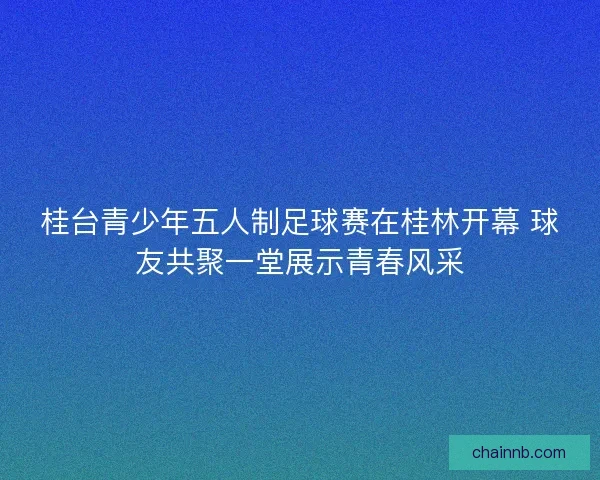 桂台青少年五人制足球赛在桂林开幕 球友共聚一堂展示青春风采