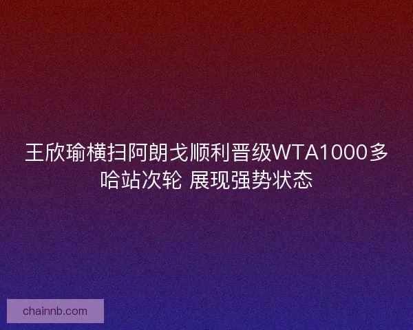 王欣瑜横扫阿朗戈顺利晋级WTA1000多哈站次轮 展现强势状态