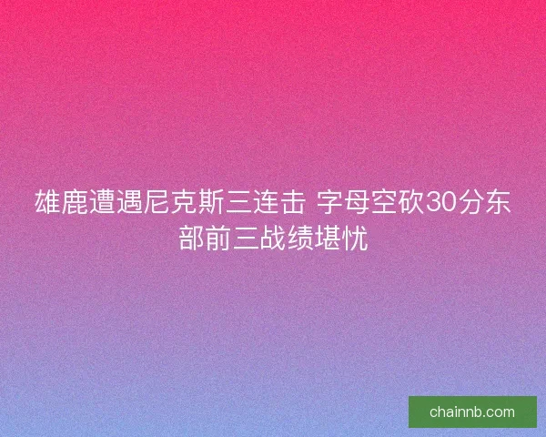 雄鹿遭遇尼克斯三连击 字母空砍30分东部前三战绩堪忧