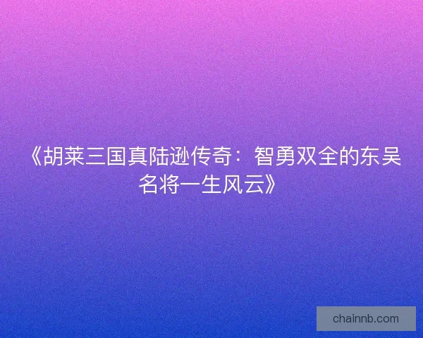 《胡莱三国真陆逊传奇：智勇双全的东吴名将一生风云》