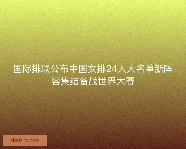 国际排联公布中国女排24人大名单新阵容集结备战世界大赛