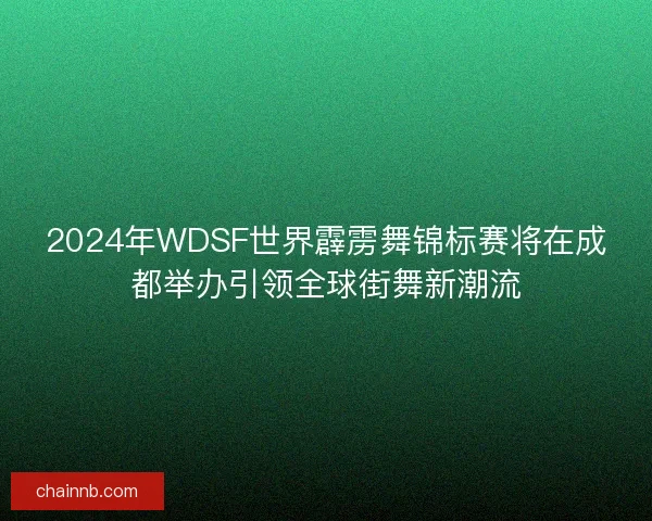 2024年WDSF世界霹雳舞锦标赛将在成都举办引领全球街舞新潮流