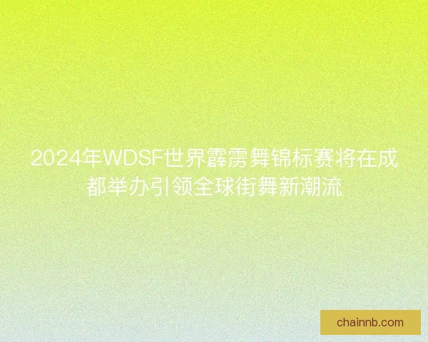 2024年WDSF世界霹雳舞锦标赛将在成都举办引领全球街舞新潮流 2024年WDSF世界霹雳舞锦标赛将在成都举办引领全球街舞新潮流