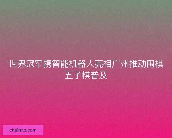世界冠军携智能机器人亮相广州推动围棋五子棋普及 世界冠军携智能机器人亮相广州推动围棋五子棋普及