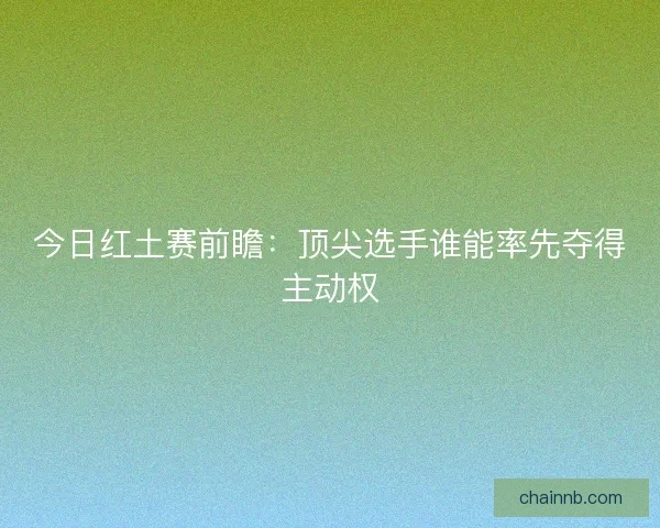 今日红土赛前瞻:顶尖选手谁能率先夺得主动权 今日红土赛前瞻:顶尖选手谁能率先夺得主动权