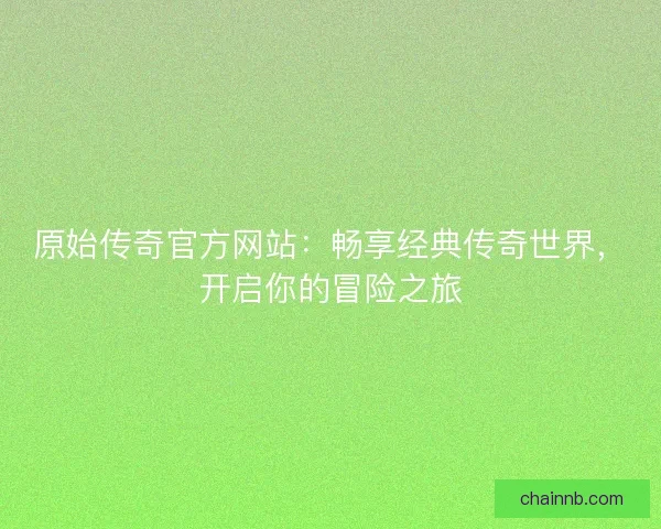 原始传奇官方网站：畅享经典传奇世界，开启你的冒险之旅